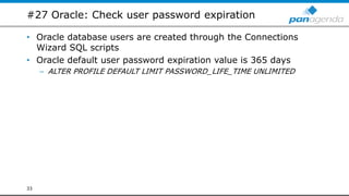 #27 Oracle: Check user password expiration
• Oracle database users are created through the Connections
Wizard SQL scripts
• Oracle default user password expiration value is 365 days
– ALTER PROFILE DEFAULT LIMIT PASSWORD_LIFE_TIME UNLIMITED
33
 