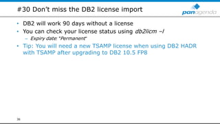 #30 Don’t miss the DB2 license import
• DB2 will work 90 days without a license
• You can check your license status using db2licm –l
– Expiry date: "Permanent“
• Tip: You will need a new TSAMP license when using DB2 HADR
with TSAMP after upgrading to DB2 10.5 FP8
36
 