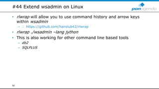 #44 Extend wsadmin on Linux
• rlwrap will allow you to use command history and arrow keys
within wsadmin
– https://github.com/hanslub42/rlwrap
• rlwrap ./wsadmin –lang jython
• This is also working for other command line based tools
– db2
– SQLPLUS
50
 