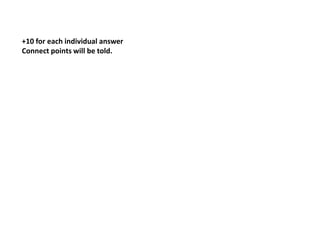 +10 for each individual answer
Connect points will be told.
 