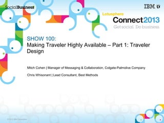 © 2013 IBM Corporation
SHOW 100:
Making Traveler Highly Available – Part 1: Traveler
Design
Mitch Cohen | Manager of Messaging & Collaboration, Colgate-Palmolive Company
Chris Whisonant | Lead Consultant, Best Methods
 