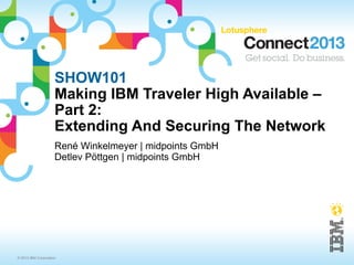 © 2013 IBM Corporation
SHOW101
Making IBM Traveler High Available –
Part 2:
Extending And Securing The Network
René Winkelmeyer | midpoints GmbH
Detlev Pöttgen | midpoints GmbH
 