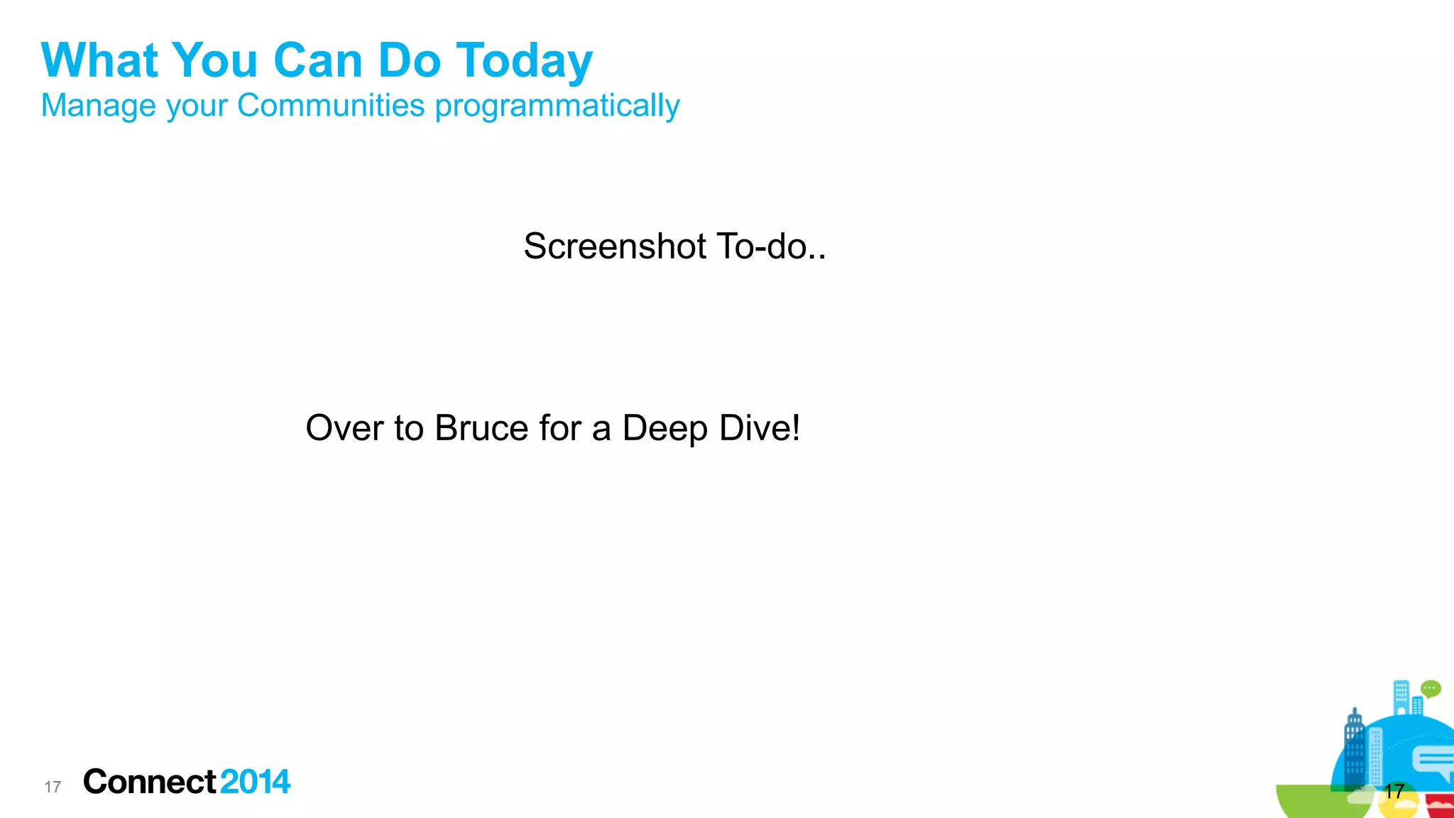 What You Can Do Today

Manage your Communities programmatically

Screenshot To-do..

Over to Bruce for a Deep Dive!

17

17

 