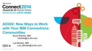 AD302: New Ways to Work
with Your IBM Connections
Communities
Bruce Roberts, IBM
robertsb@us.ibm.com
Luis Benitez, IBM
Luis_Benitez@us.ibm.com
© 2014 IBM Corporation

 
