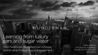 World Health 
Learning from luxury 
cars and sugar water 
How healthcare marketers can increase 
brand value through social engagement 
William Martino 
SVP, Director of Strategy 
Wunderman World Health 
@wmartino 
 