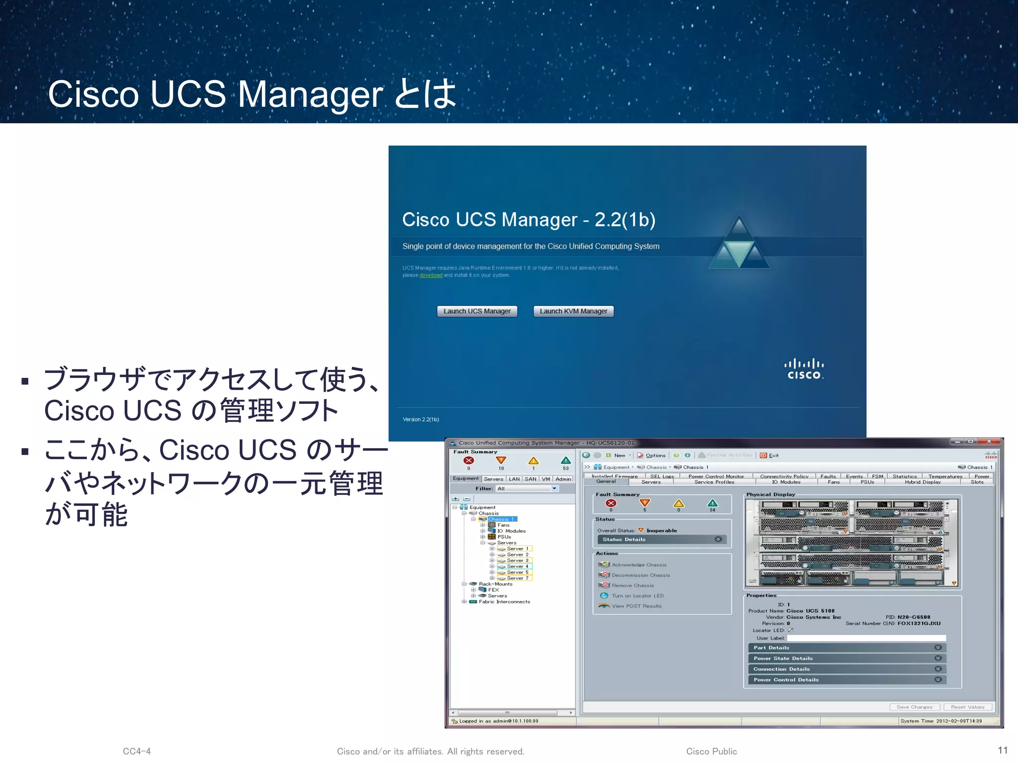 Cisco and/or its affiliates. All rights reserved.CC4-4 Cisco Public
Cisco UCS Manager とは
11
 ブラウザでアクセスして使う、
Cisco UCS の管理ソフト
 ここから、Cisco UCS のサー
バやネットワークの一元管理
が可能
 