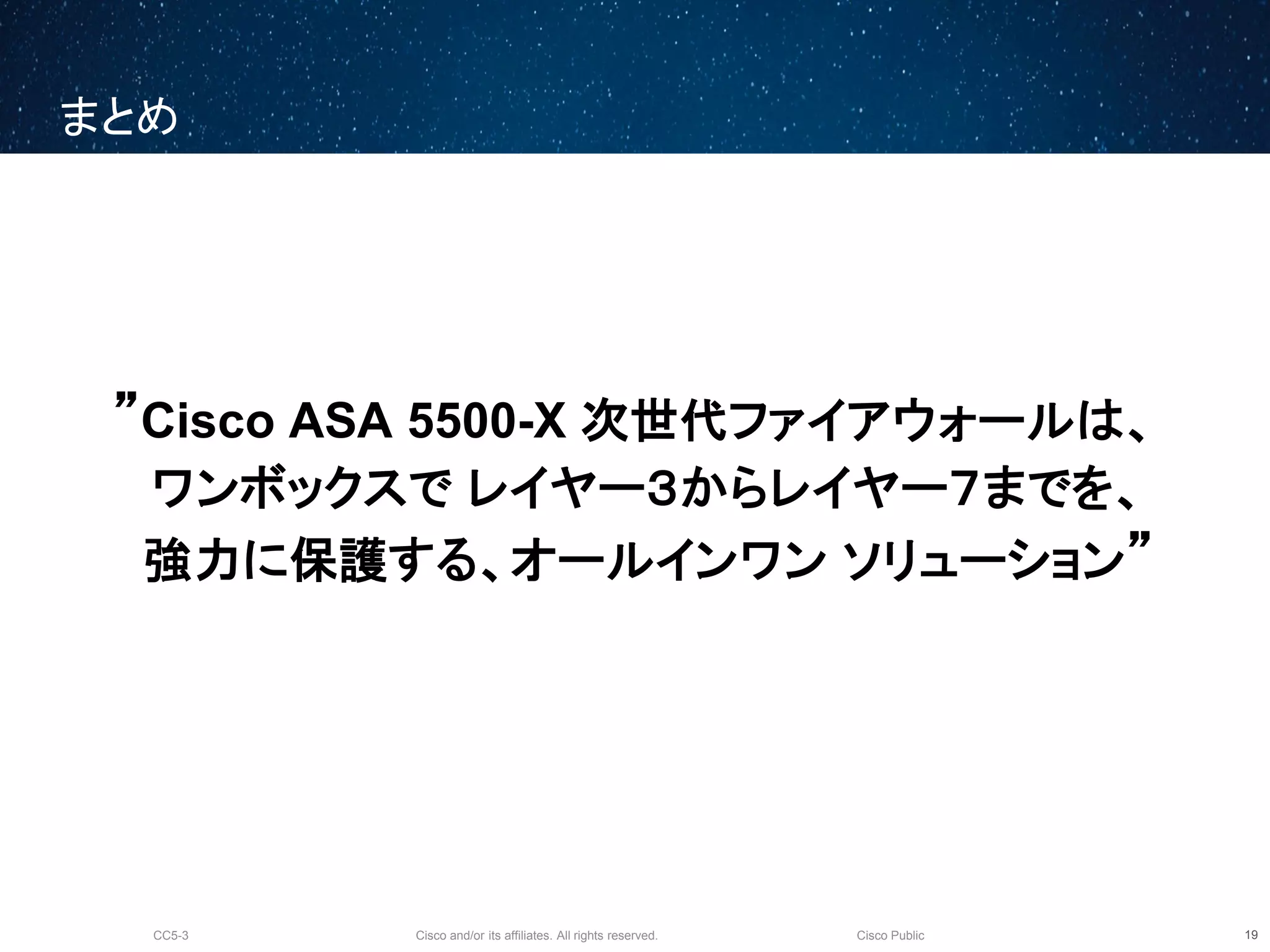 Cisco and/or its affiliates. All rights reserved.CC5-3 Cisco Public
まとめ
20
”Cisco ASA 5500-X 次世代ファイアウォールは、
ワンボックスで レイヤー３からレイヤー７までを、
強力に保護する、オールインワン ソリューション”
 
