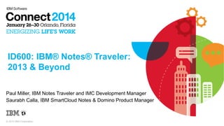 © 2014 IBM Corporation
ID600: IBM® Notes® Traveler:
2013 & Beyond
Paul Miller, IBM Notes Traveler and IMC Development Manager
Saurabh Calla, IBM SmartCloud Notes & Domino Product Manager
 