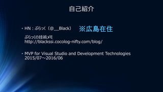 自己紹介
• HN：ぶらっく（@__Black）
ぶらっくの技術メモ
http://blackssi.cocolog-nifty.com/blog/
• MVP for Visual Studio and Development Technol...