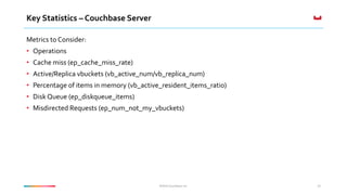 ©2016 Couchbase Inc. 22
Key Statistics – Couchbase Server
Metrics to Consider:
• Operations
• Cache miss (ep_cache_miss_ra...