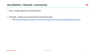 ©2016 Couchbase Inc. 27
Key Statistics – Network – Connectivity
• Ping - simple network connectivity test
• Firewalls – ma...
