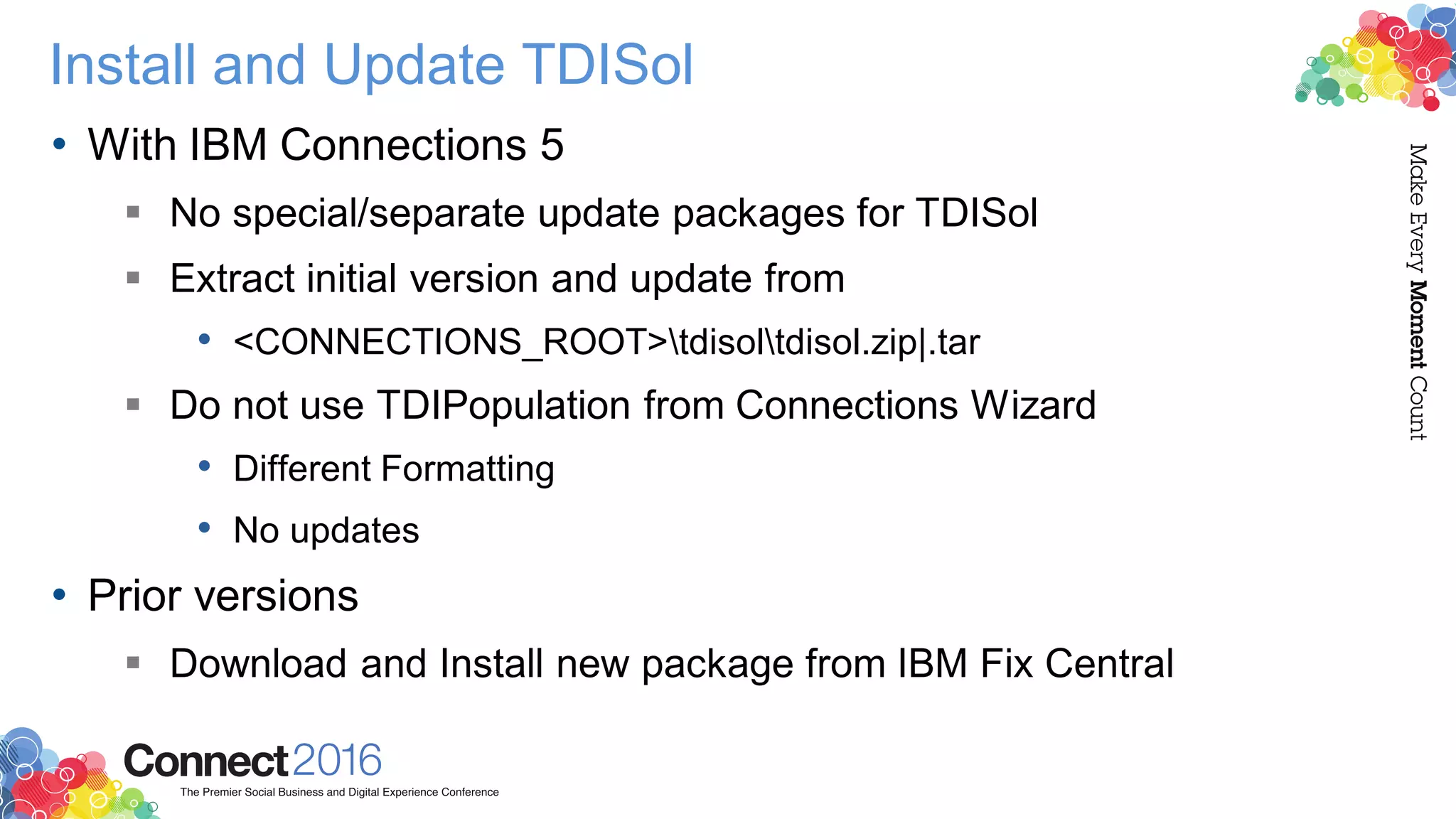 Install and Update TDISol
• With IBM Connections 5
 No special/separate update packages for TDISol
 Extract initial version and update from
• <CONNECTIONS_ROOT>tdisoltdisol.zip|.tar
 Do not use TDIPopulation from Connections Wizard
• Different Formatting
• No updates
• Prior versions
 Download and Install new package from IBM Fix Central
 