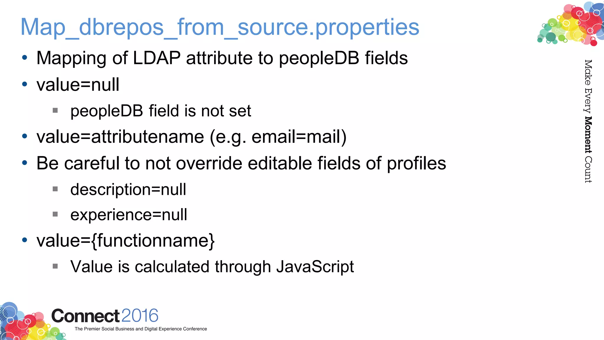 Map_dbrepos_from_source.properties
• Mapping of LDAP attribute to peopleDB fields
• value=null
 peopleDB field is not set
• value=attributename (e.g. email=mail)
• Be careful to not override editable fields of profiles
 description=null
 experience=null
• value={functionname}
 Value is calculated through JavaScript
 
