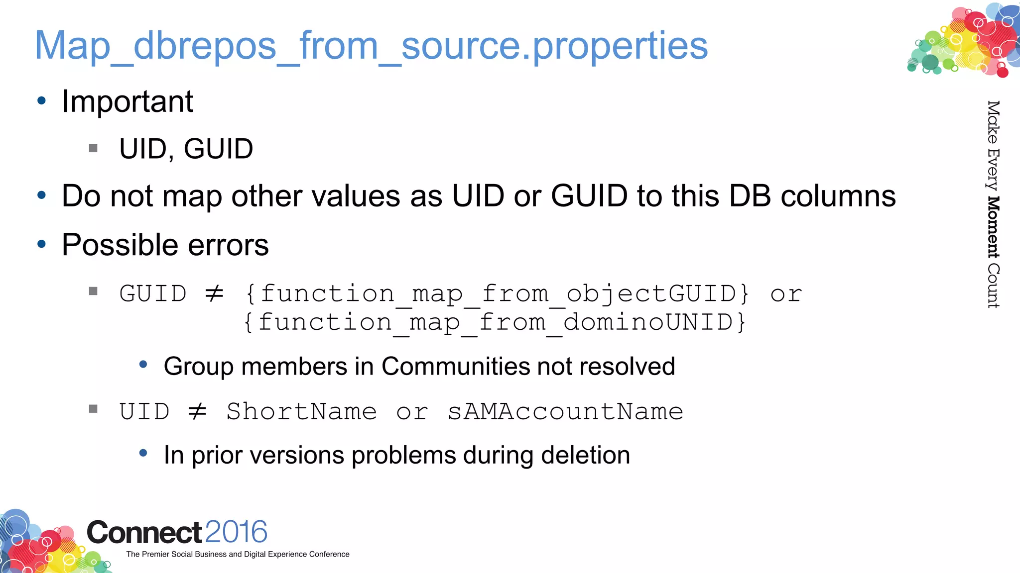 Map_dbrepos_from_source.properties
• Important
 UID, GUID
• Do not map other values as UID or GUID to this DB columns
• Possible errors
 GUID ≠ {function_map_from_objectGUID} or
{function_map_from_dominoUNID}
• Group members in Communities not resolved
 UID ≠ ShortName or sAMAccountName
• In prior versions problems during deletion
 