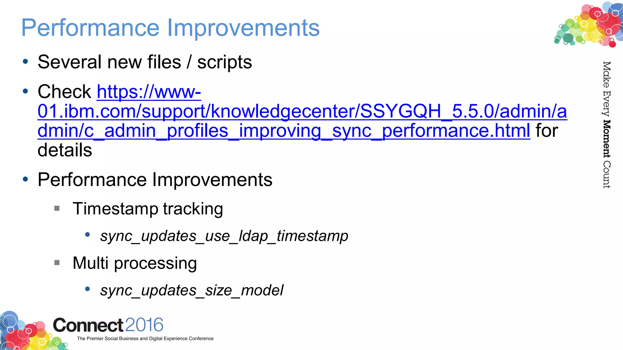 Performance Improvements
• Several new files / scripts
• Check https://www-
01.ibm.com/support/knowledgecenter/SSYGQH_5.5.0/admin/a
dmin/c_admin_profiles_improving_sync_performance.html for
details
• Performance Improvements
 Timestamp tracking
• sync_updates_use_ldap_timestamp
 Multi processing
• sync_updates_size_model
 