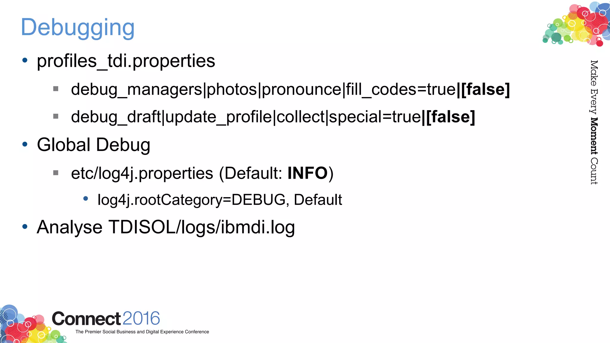 Debugging
• profiles_tdi.properties
 debug_managers|photos|pronounce|fill_codes=true|[false]
 debug_draft|update_profile|collect|special=true|[false]
• Global Debug
 etc/log4j.properties (Default: INFO)
• log4j.rootCategory=DEBUG, Default
• Analyse TDISOL/logs/ibmdi.log
 