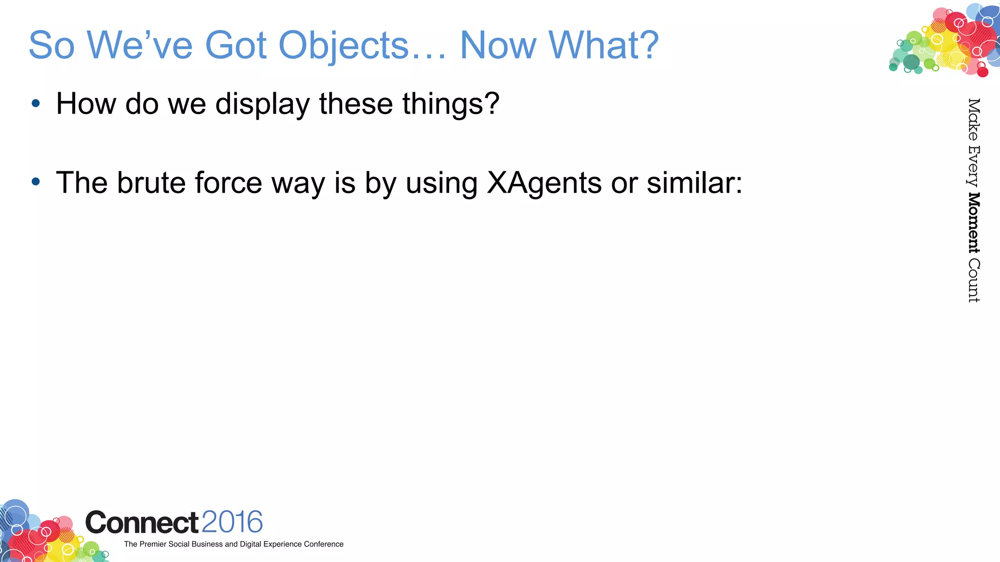 So We’ve Got Objects… Now What?
• How do we display these things? 
• The brute force way is by using XAgents or similar:
 