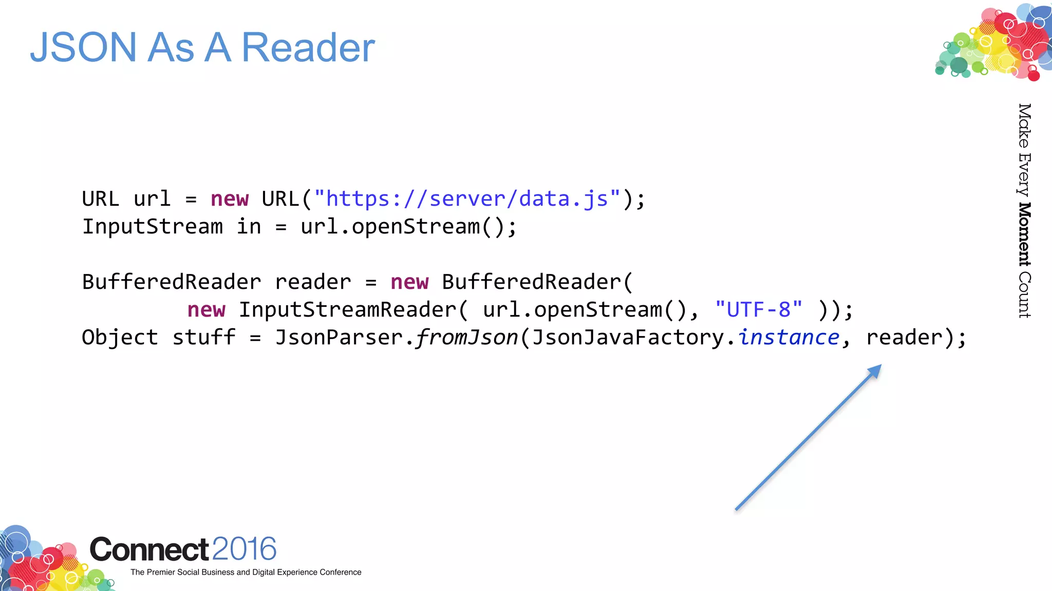 JSON As A Reader
URL url = new URL("https://server/data.js");
InputStream in = url.openStream();
BufferedReader reader = new BufferedReader(
new InputStreamReader( url.openStream(), "UTF-8" ));
Object stuff = JsonParser.fromJson(JsonJavaFactory.instance, reader);
 