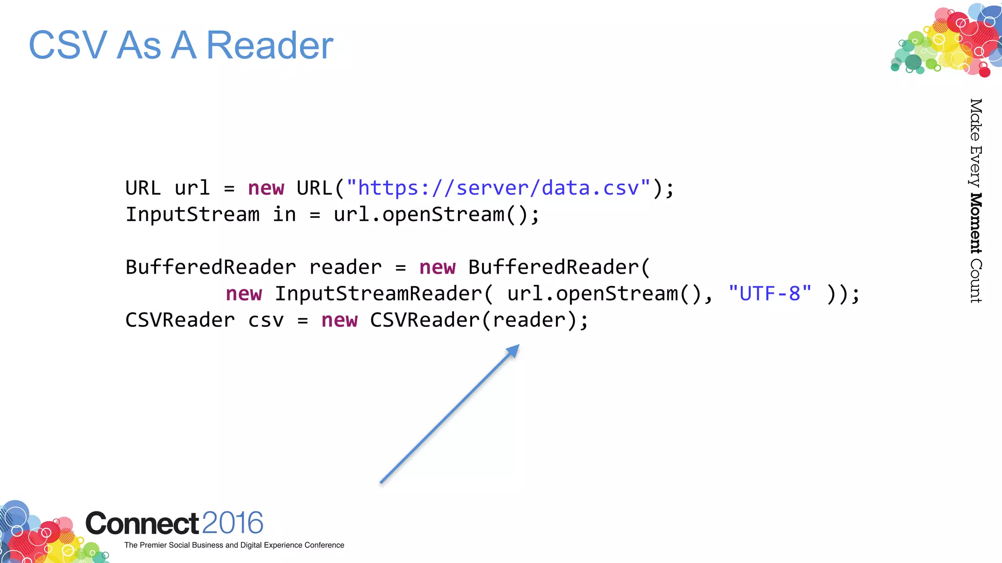 CSV As A Reader
URL url = new URL("https://server/data.csv");
InputStream in = url.openStream();
BufferedReader reader = new BufferedReader(
new InputStreamReader( url.openStream(), "UTF-8" ));
CSVReader csv = new CSVReader(reader);
 