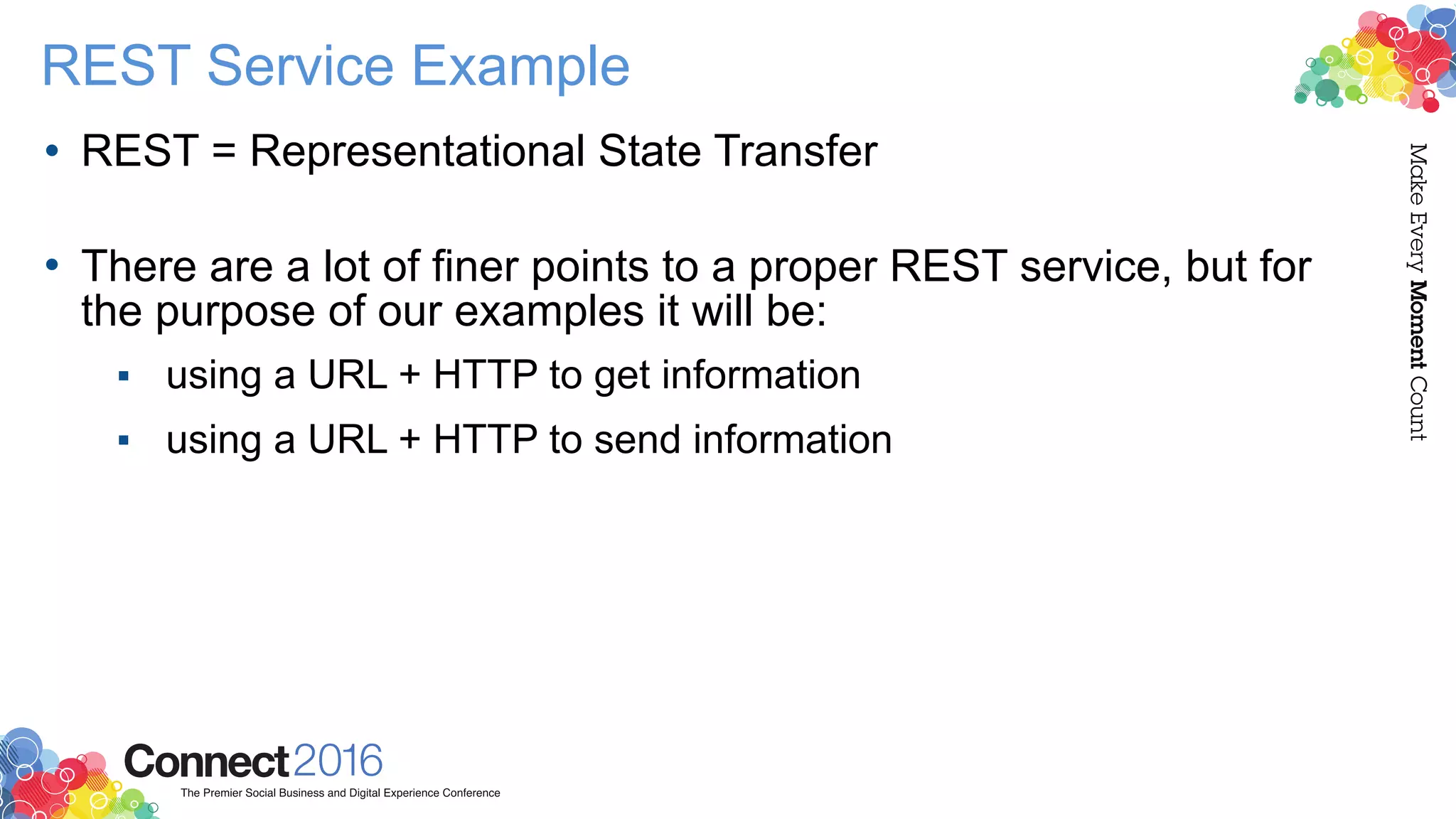 REST Service Example
• REST = Representational State Transfer 
• There are a lot of finer points to a proper REST service, but for
the purpose of our examples it will be:
▪ using a URL + HTTP to get information
▪ using a URL + HTTP to send information
 