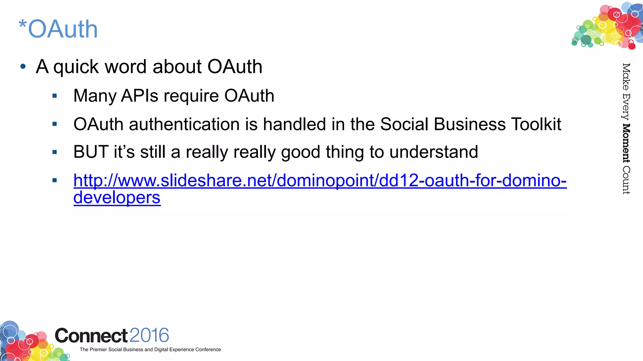 *OAuth
• A quick word about OAuth
▪ Many APIs require OAuth
▪ OAuth authentication is handled in the Social Business Toolkit
▪ BUT it’s still a really really good thing to understand
▪ http://www.slideshare.net/dominopoint/dd12-oauth-for-domino-
developers
 