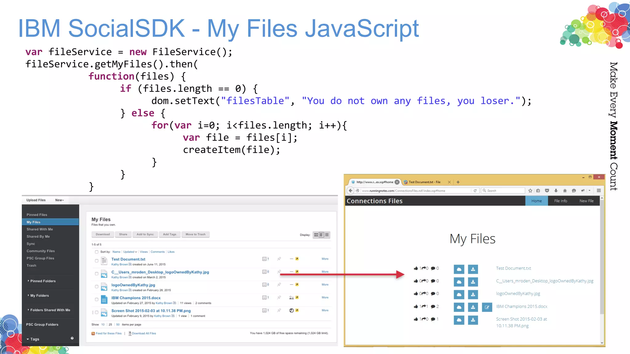 IBM SocialSDK - My Files JavaScript
var fileService = new FileService();
fileService.getMyFiles().then(
function(files) {
if (files.length == 0) {
dom.setText("filesTable", "You do not own any files, you loser.");
} else {
for(var i=0; i<files.length; i++){
var file = files[i];
createItem(file);
}
}
}
 