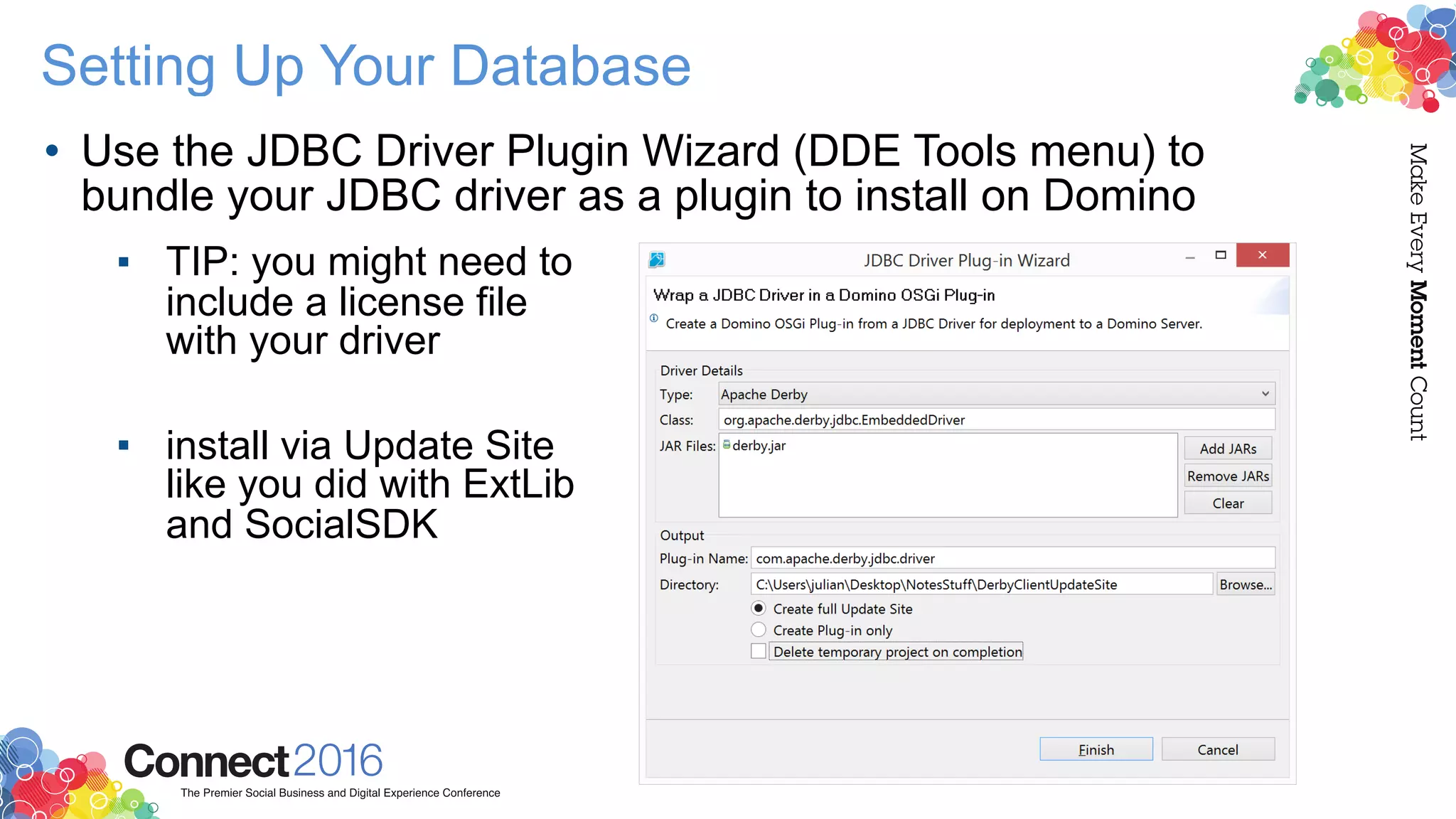 Setting Up Your Database
• Use the JDBC Driver Plugin Wizard (DDE Tools menu) to
bundle your JDBC driver as a plugin to install on Domino
▪ TIP: you might need to  
include a license file  
with your driver 
▪ install via Update Site  
like you did with ExtLib  
and SocialSDK
 