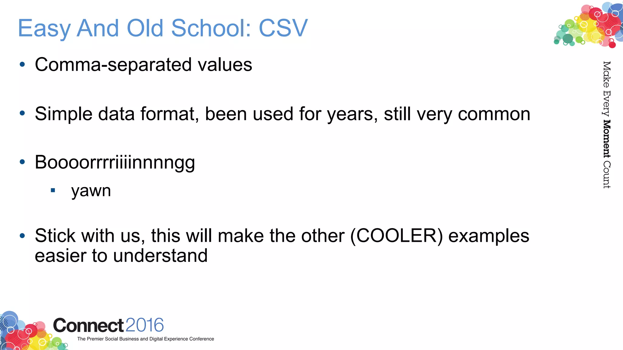 Easy And Old School: CSV
• Comma-separated values 
• Simple data format, been used for years, still very common 
• Boooorrrriiiinnnngg
▪ yawn 
• Stick with us, this will make the other (COOLER) examples
easier to understand
 