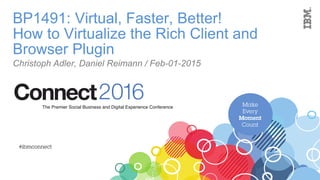 BP1491: Virtual, Faster, Better!
How to Virtualize the Rich Client and
Browser Plugin
Christoph Adler, Daniel Reimann / Feb-01-2015
 