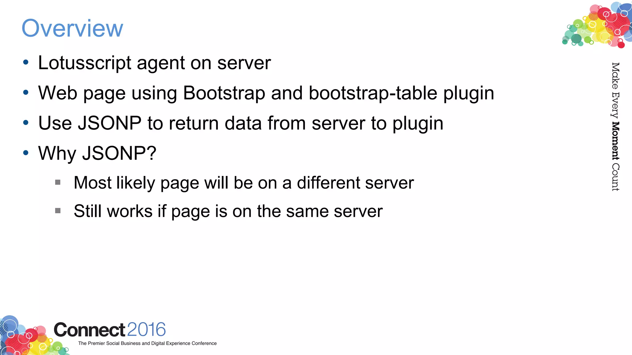 Overview
• Lotusscript agent on server
• Web page using Bootstrap and bootstrap-table plugin
• Use JSONP to return data from server to plugin
• Why JSONP?
 Most likely page will be on a different server
 Still works if page is on the same server
 