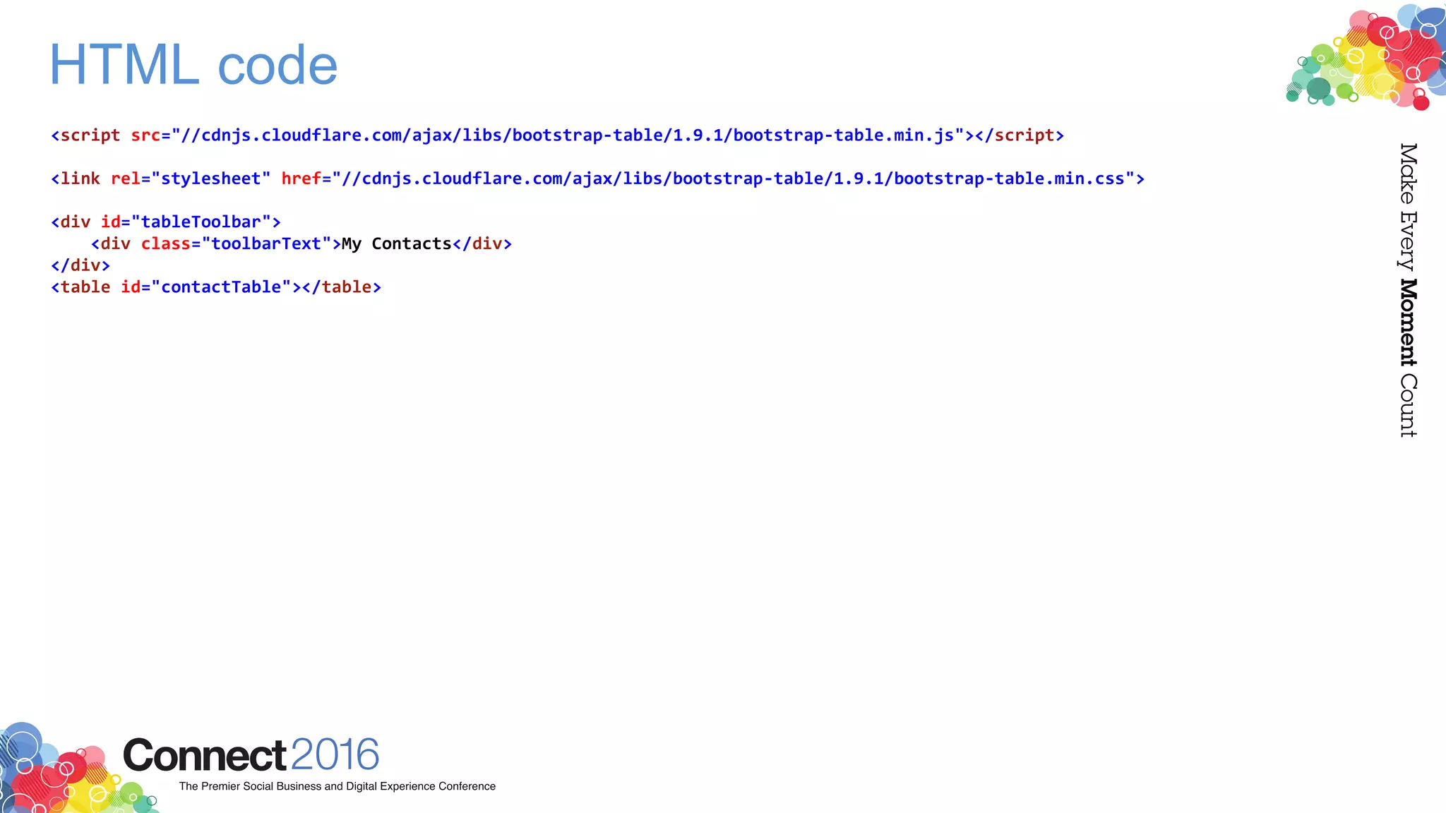 HTML code
<script src="//cdnjs.cloudflare.com/ajax/libs/bootstrap-table/1.9.1/bootstrap-table.min.js"></script>
<link rel="stylesheet" href="//cdnjs.cloudflare.com/ajax/libs/bootstrap-table/1.9.1/bootstrap-table.min.css">
<div id="tableToolbar">
<div class="toolbarText">My Contacts</div>
</div>
<table id="contactTable"></table>
 