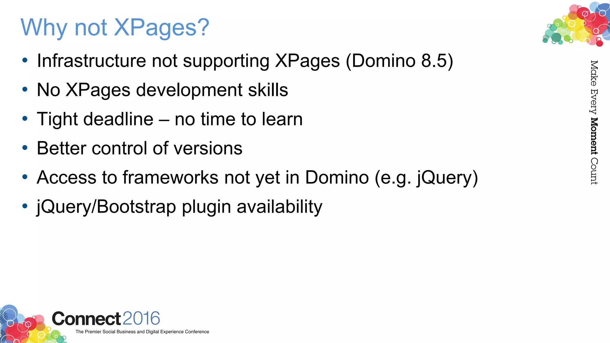 Why not XPages?
• Infrastructure not supporting XPages (Domino 8.5)
• No XPages development skills
• Tight deadline – no time to learn
• Better control of versions
• Access to frameworks not yet in Domino (e.g. jQuery)
• jQuery/Bootstrap plugin availability
 