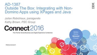 AD-1387
Outside The Box: Integrating with Non-
Domino Apps using XPages and Java
Julian Robichaux, panagenda
Kathy Brown, PSC Group
 