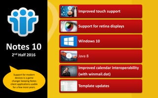 Improved touch support
Support for retina displays
Windows 10
Java 8
Improved calendar interoperability
(with winmail.dat)
Template updates
Notes 10
2nd Half 2016
Support for modern
devices is a game
changer keeping Notes
client applications usable
for a few more years.
 