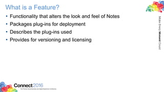 What is a Feature?
• Functionality that alters the look and feel of Notes
• Packages plug-ins for deployment
• Describes the plug-ins used
• Provides for versioning and licensing
 