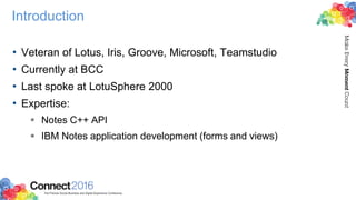 Introduction
• Veteran of Lotus, Iris, Groove, Microsoft, Teamstudio
• Currently at BCC
• Last spoke at LotuSphere 2000
• Expertise:
 Notes C++ API
 IBM Notes application development (forms and views)
 