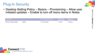 Plug-in Security
• Desktop Setting Policy – Basics – Provisioning – Allow user
initiated updates – Enable to turn off menu items in Notes
 