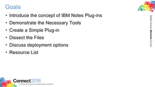 Goals
• Introduce the concept of IBM Notes Plug-ins
• Demonstrate the Necessary Tools
• Create a Simple Plug-in
• Dissect the Files
• Discuss deployment options
• Resource List
 
