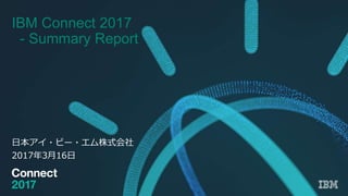 日本アイ・ビー・エム株式会社
2017年3月16日
IBM Connect 2017
- Summary Report
 