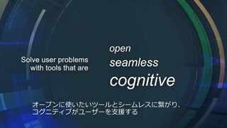 オープンに使いたいツールとシームレスに繋がり、
コグニティブがユーザーを支援する
 
