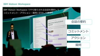 IBM Watson Workspace
17 3/17/2017
IBM Watson Workspace でやり取りされる会話を要約して
コミットメント・アクション・質問に区分して表示
コミットメント
アクション
質問
会話の要約
 