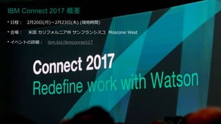 IBM Connect 2017 概要
• 日程： 2月20日(月)～2月23日(木) (現地時間)
• 会場： 米国 カリフォルニア州 サンフランシスコ Moscone West
• イベントの詳細： ibm.biz/ibmconnect17
 