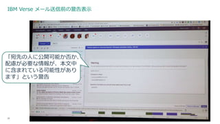 IBM Verse メール送信前の警告表示
26
「宛先の人に公開可能か否か、
配慮が必要な情報が、本文中
に含まれている可能性があり
ます」という警告
 