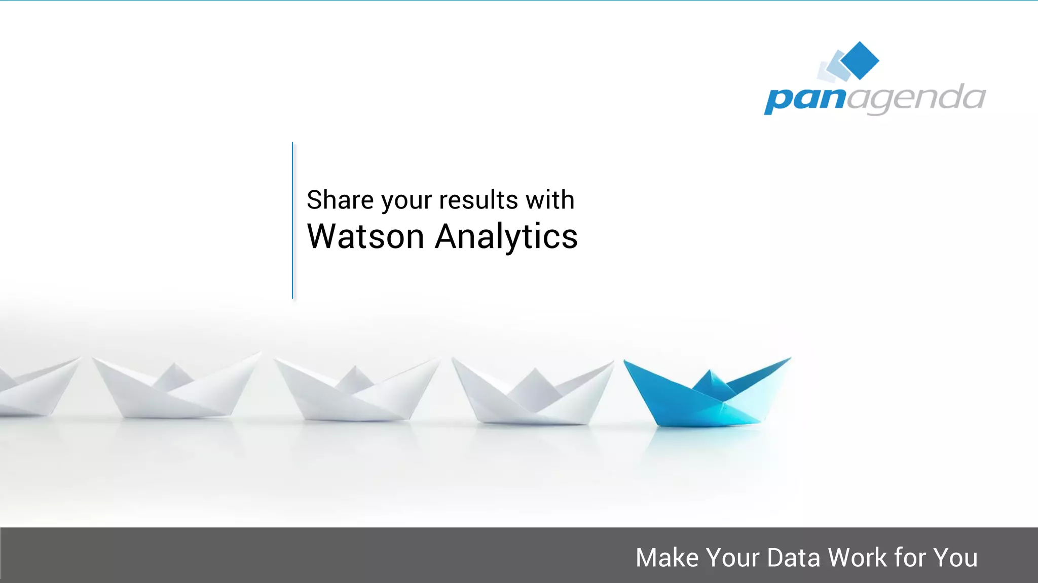 Make Your Data Work for You
Share your results with
Watson Analytics
 