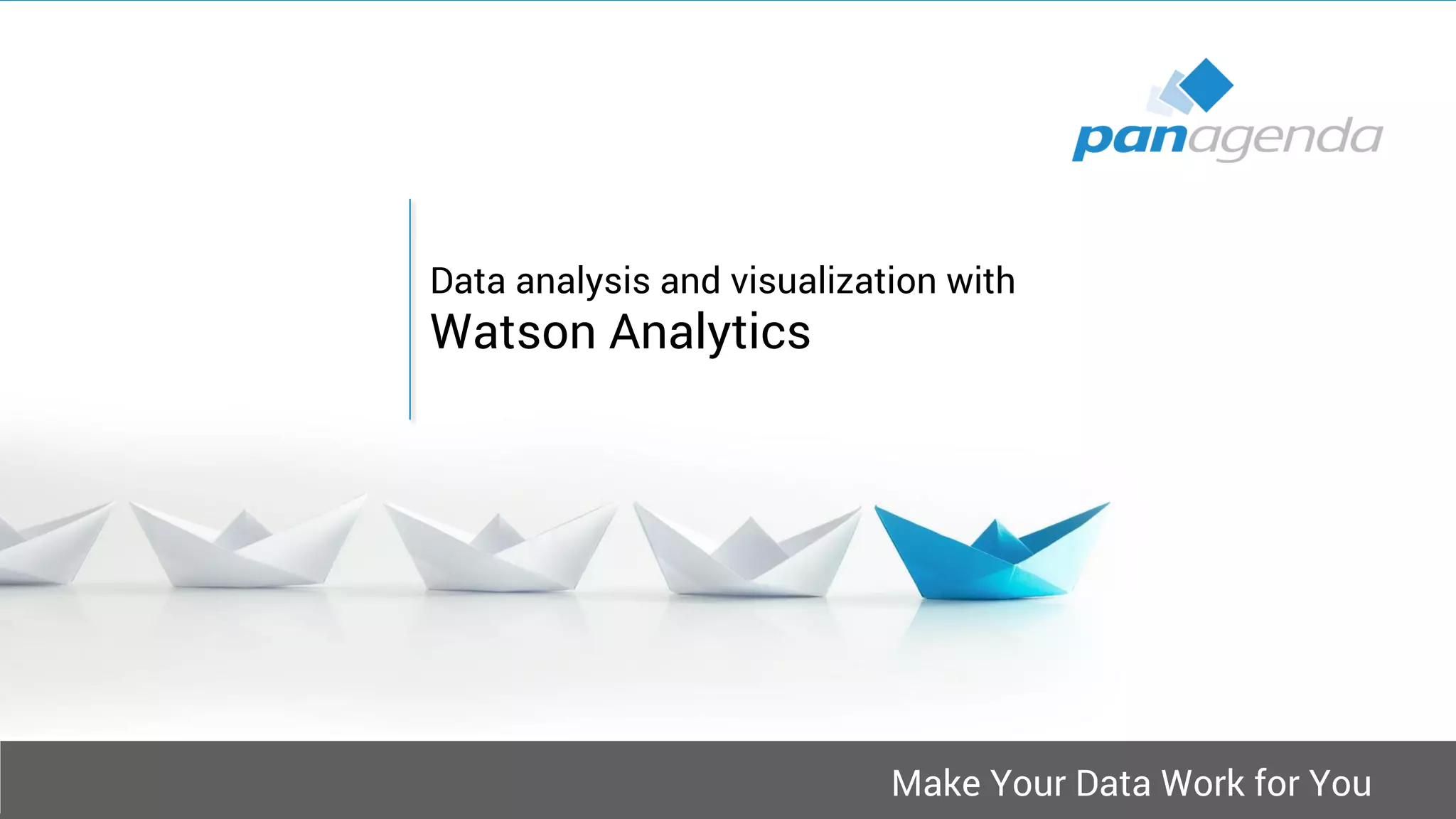 Make Your Data Work for You
Data analysis and visualization with
Watson Analytics
 