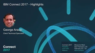 IBM Connect 2017 - Highlights
George Araujo
Client Technical Specialist
 