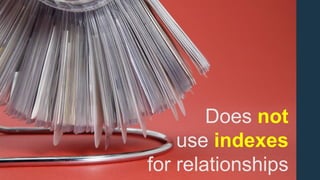 Does not
use indexes
for relationships
 