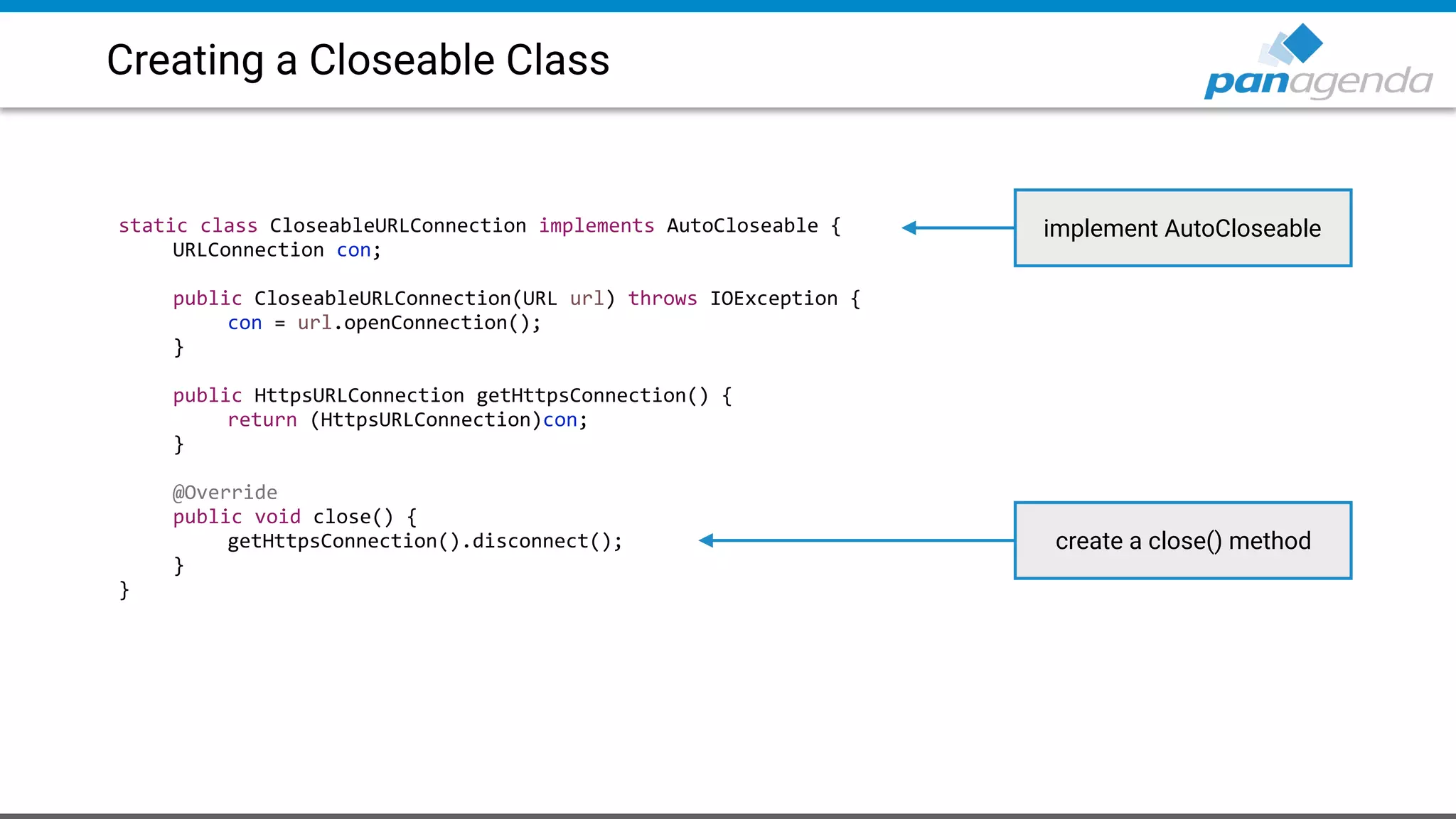 Creating a Closeable Class
static class CloseableURLConnection implements AutoCloseable {
URLConnection con;
public CloseableURLConnection(URL url) throws IOException {
con = url.openConnection();
}
public HttpsURLConnection getHttpsConnection() {
return (HttpsURLConnection)con;
}
@Override
public void close() {
getHttpsConnection().disconnect();
}
}
implement AutoCloseable
create a close() method
 