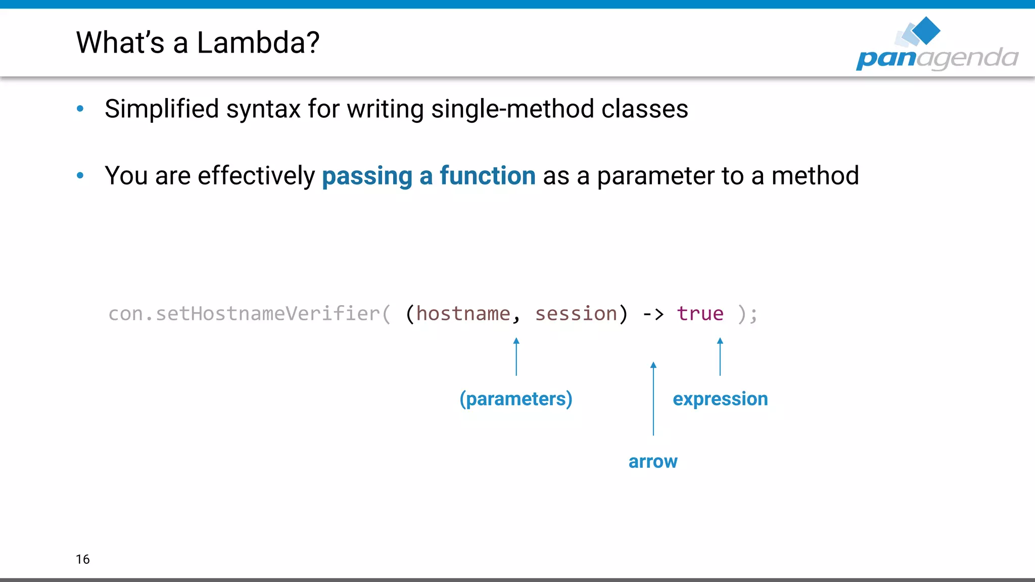 What’s a Lambda?
• Simplified syntax for writing single-method classes 
• You are effectively passing a function as a parameter to a method
16
con.setHostnameVerifier( (hostname, session) -> true );
(parameters)
arrow
expression
 