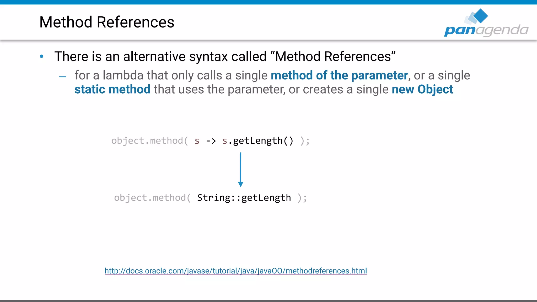 Method References
• There is an alternative syntax called “Method References”
– for a lambda that only calls a single method of the parameter, or a single
static method that uses the parameter, or creates a single new Object
object.method( s -> s.getLength() );
object.method( String::getLength );
http://docs.oracle.com/javase/tutorial/java/javaOO/methodreferences.html
 